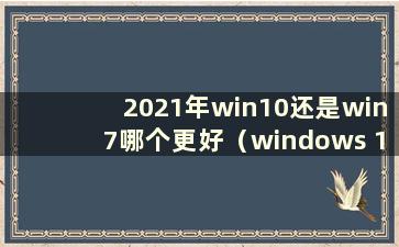 2021年win10还是win7哪个更好（windows 10还是windows 7更好）